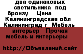 два одинаковых светильника (под бронзу) › Цена ­ 1 300 - Калининградская обл., Калининград г. Мебель, интерьер » Прочая мебель и интерьеры   